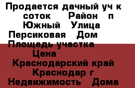 Продается дачный уч-к, 6 соток.  › Район ­ п.Южный › Улица ­ Персиковая › Дом ­ 31 › Площадь участка ­ 600 › Цена ­ 700 000 - Краснодарский край, Краснодар г. Недвижимость » Дома, коттеджи, дачи продажа   . Краснодарский край,Краснодар г.